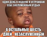 один день в неделю я устраиваю себе заслуженный отдых а остальные шесть дней - незаслуженный
