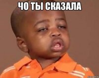 чо ты сказала 
