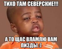 Тихо там северские!!! а то щас вламлю вам пизды :)