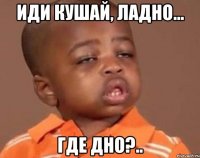 Иди кушай, ладно... Где дно?..