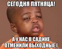 Сегодня пятняца! А у нас в садике отменили выходные:(