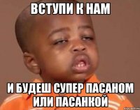 Вступи к нам и будеш супер пасаном или пасанкой