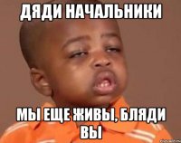 Дяди начальники мы еще живы, бляди вы