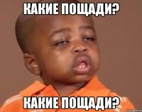 КАКИЕ ПОЩАДИ? КАКИЕ ПОЩАДИ?