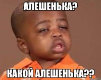 Алешенька? Какой Алешенька??