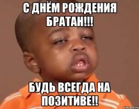 С Днём Рождения Братан!!! Будь всегда на позитиве!!