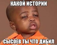 какой истории сысоев ты что дибил
