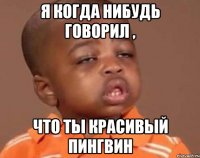 я когда нибудь говорил , что ты красивый пингвин