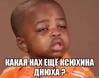  КАКАЯ НАХ ЕЩЁ КСЮХИНА ДНЮХА ?