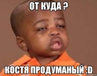от куда ? Костя продуманый :D
