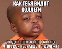 Как тебя видят коллеги Когда вышел после 1 месяца отпуска и не знаешь че где лежит