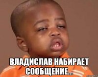  Владислав набирает сообщение...