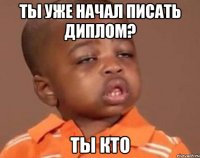 Ты уже начал писать диплом? Ты кто