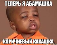 Теперь я АБАМАШКА коричневый КАКАШКА.