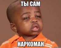 ты сам наркоман