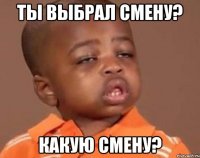 Ты выбрал смену? Какую смену?