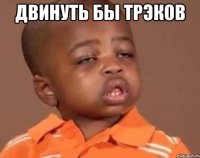 Двинуть бы трэков 