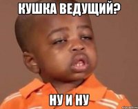 Кушка ведущий? Ну и ну