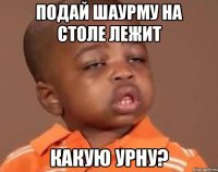 ПОДАЙ ШАУРМУ НА СТОЛЕ ЛЕЖИТ КАКУЮ УРНУ?