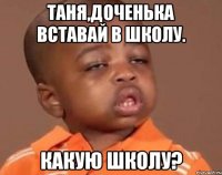 Таня,доченька вставай в школу. Какую школу?