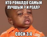 Кто Роналдо самый лучшый ? И Реал? Соси 3:4