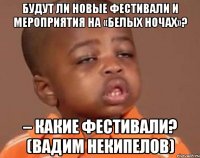 Будут ли новые фестивали и мероприятия на «Белых ночах»? – Какие фестивали? (Вадим Некипелов)