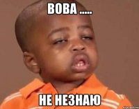 Вова ..... Не незнаю