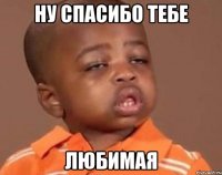 ну спасибо тебе любимая