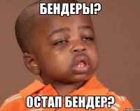 БЕНДЕРЫ? ОСТАП БЕНДЕР?