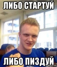 Либо стартуй Либо пиздуй