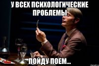 у всех психологические проблемы пойду поем...