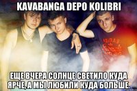 kavabanga Depo kolibri Еще вчера солнце светило куда ярче, А мы любили куда больше.