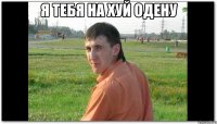 Я ТЕБЯ НА ХУЙ ОДЕНУ 
