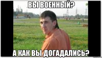 Вы военный? А как вы догадались?