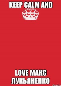 KEEP CALM AND LOVE МАКС ЛУКЬЯНЕНКО