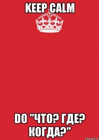 Keep calm do "Что? Где? Когда?"