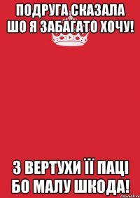 подруга сказала шо я забагато хочу! З ВЕРТУХИ ЇЇ ПАЦІ БО МАЛУ ШКОДА!