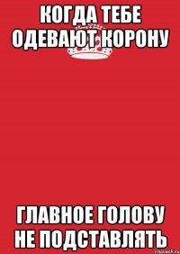 когда тебе одевают корону главное голову не подставлять