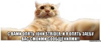  С вами опять John Strider, и я опять заебу вас смоими сообщениями!!