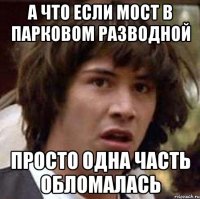 А что если мост в парковом разводной Просто одна часть обломалась