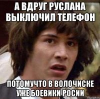 А вдруг Руслана выключил телефон потомучто в Волочиске уже боевики росии