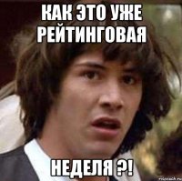 Как это уже рейтинговая неделя ?!