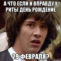 А что если и вправду у Риты День Рождение 29 февраля?