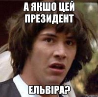 а якшо цей президент ельвіра?