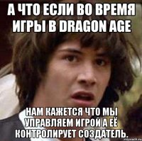 А что если во время игры в Dragon age Нам кажется что мы управляем игрой а её контролирует создатель.