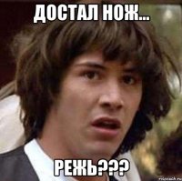 Достал нож... Режь???