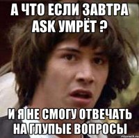 А что если завтра ASK умрёт ? И я не смогу отвечать на глупые вопросы