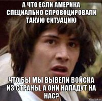 А что если Америка специально спровоцировали такую ситуацию что бы мы вывели войска из страны, а они нападут на нас?