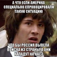 А что если Америка специально спровоцировали такую ситуацию что бы Россия вывела войска из страны, а они нападут на нас?