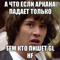 а что если аркана падает только тем кто пишет Gl hf